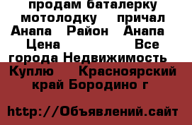 продам баталерку мотолодку 22 причал Анапа › Район ­ Анапа › Цена ­ 1 800 000 - Все города Недвижимость » Куплю   . Красноярский край,Бородино г.